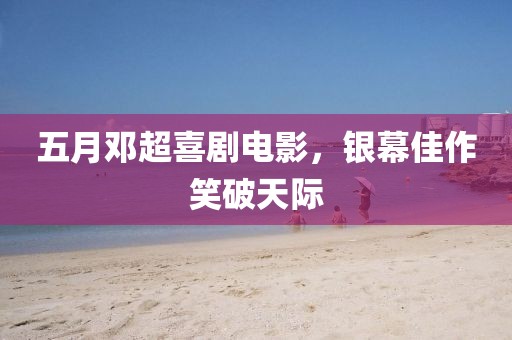 五月邓超喜剧电影，银幕佳作笑破天际