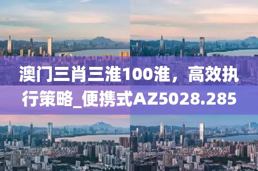 澳门三肖三淮100淮，高效执行策略_便携式AZ5028.285