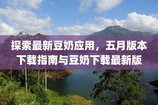 探索最新豆奶应用，五月版本下载指南与豆奶下载最新版