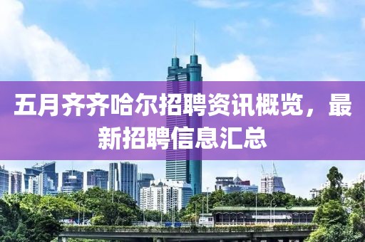五月齐齐哈尔招聘资讯概览，最新招聘信息汇总