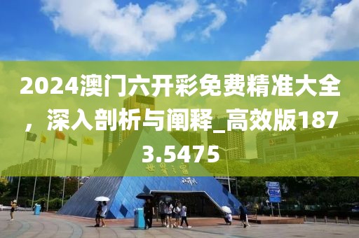 2024澳门六开彩免费精准大全，深入剖析与阐释_高效版1873.5475
