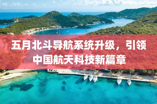 五月北斗导航系统升级，引领中国航天科技新篇章