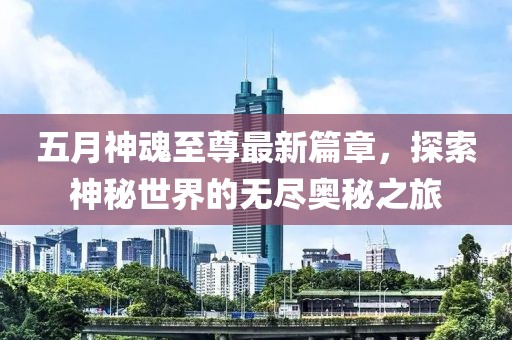 五月神魂至尊最新篇章，探索神秘世界的无尽奥秘之旅