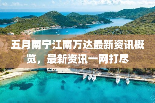 五月南宁江南万达最新资讯概览，最新资讯一网打尽