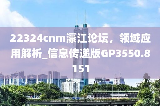 22324cnm濠江论坛，领域应用解析_信息传递版GP3550.8151