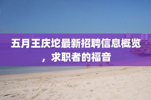 五月王庆坨最新招聘信息概览，求职者的福音