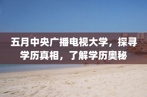 五月中央广播电视大学，探寻学历真相，了解学历奥秘