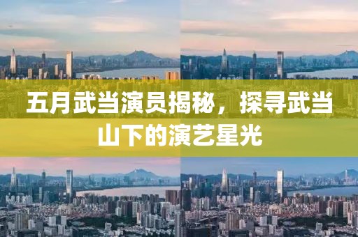 五月武当演员揭秘，探寻武当山下的演艺星光