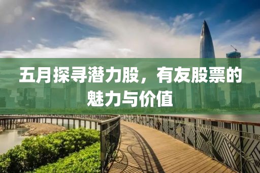 五月探寻潜力股，有友股票的魅力与价值