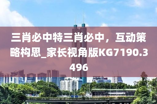 三肖必中特三肖必中，互动策略构思_家长视角版KG7190.3496