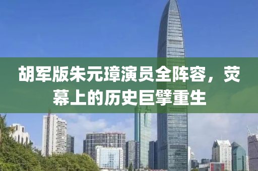 胡军版朱元璋演员全阵容，荧幕上的历史巨擘重生