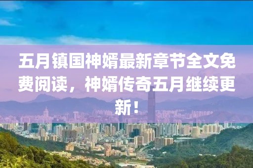 五月镇国神婿最新章节全文免费阅读，神婿传奇五月继续更新！
