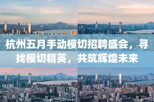 杭州五月手动模切招聘盛会，寻找模切精英，共筑辉煌未来