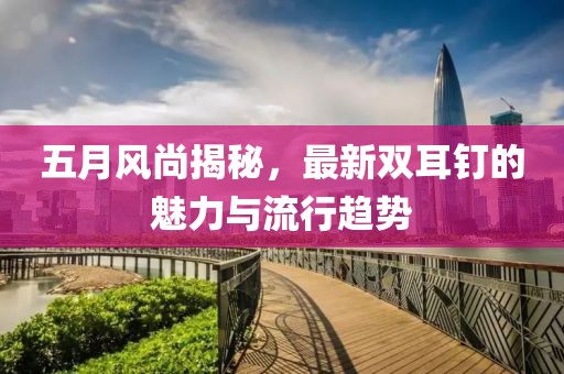 五月风尚揭秘，最新双耳钉的魅力与流行趋势
