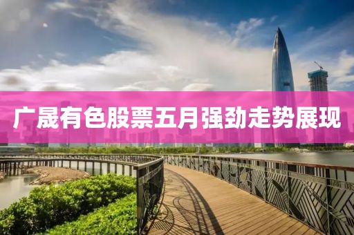广晟有色股票五月强劲走势展现