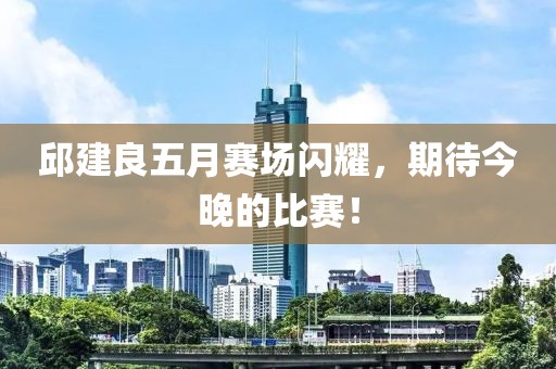 邱建良五月赛场闪耀，期待今晚的比赛！