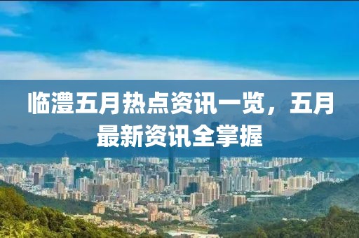 临澧五月热点资讯一览，五月最新资讯全掌握