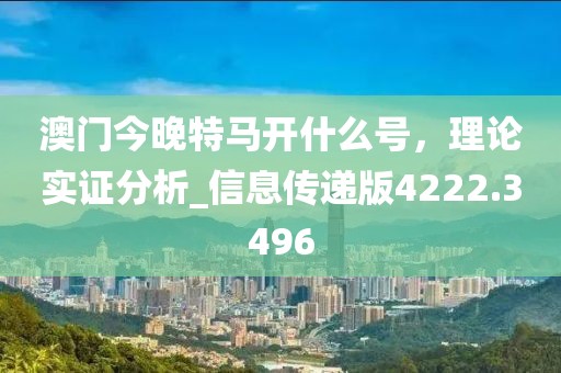 澳门今晚特马开什么号，理论实证分析_信息传递版4222.3496