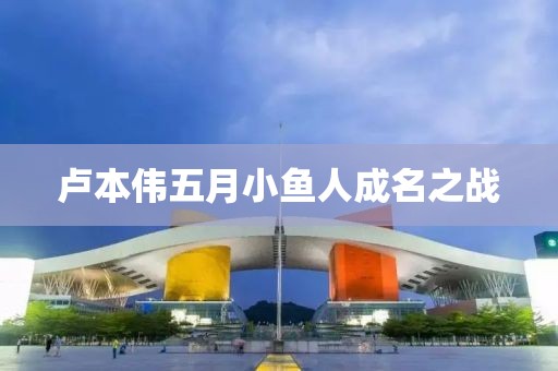 卢本伟五月小鱼人成名之战