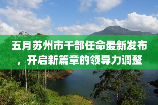 五月苏州市干部任命最新发布，开启新篇章的领导力调整