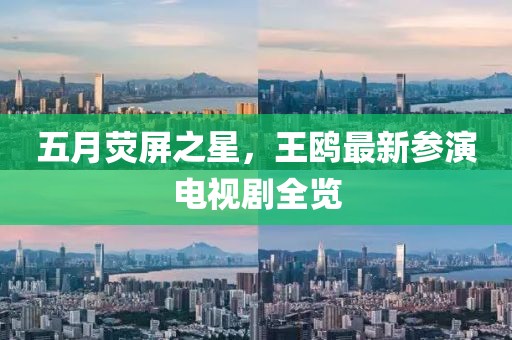 五月荧屏之星，王鸥最新参演电视剧全览