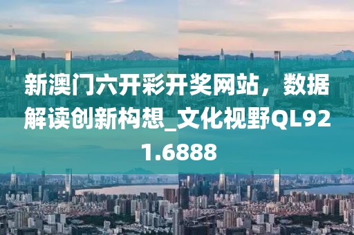 新澳门六开彩开奖网站，数据解读创新构想_文化视野QL921.6888