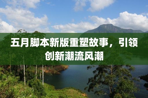 五月脚本新版重塑故事，引领创新潮流风潮