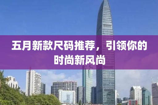 五月新款尺码推荐，引领你的时尚新风尚