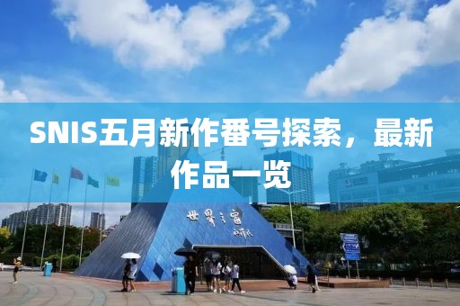 SNIS五月新作番号探索，最新作品一览