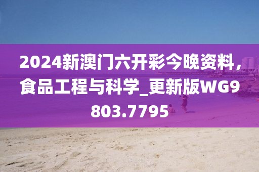 2024新澳门六开彩今晚资料，食品工程与科学_更新版WG9803.7795