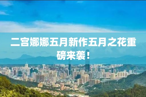 二宫娜娜五月新作五月之花重磅来袭！