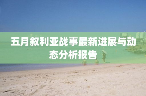 五月叙利亚战事最新进展与动态分析报告