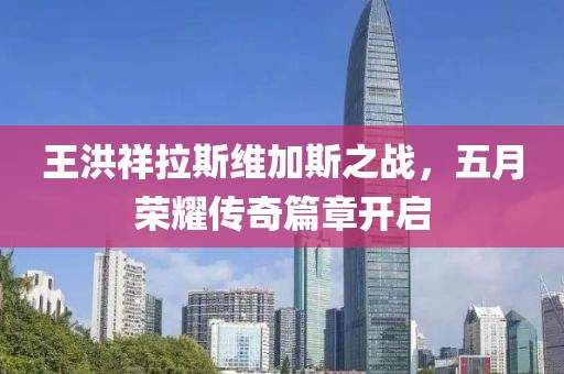 王洪祥拉斯维加斯之战，五月荣耀传奇篇章开启