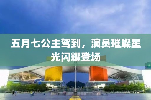 五月七公主驾到，演员璀璨星光闪耀登场