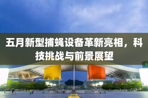 五月新型捕蝇设备革新亮相，科技挑战与前景展望