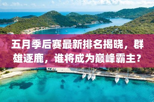 五月季后赛最新排名揭晓，群雄逐鹿，谁将成为巅峰霸主？