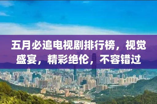五月必追电视剧排行榜，视觉盛宴，精彩绝伦，不容错过