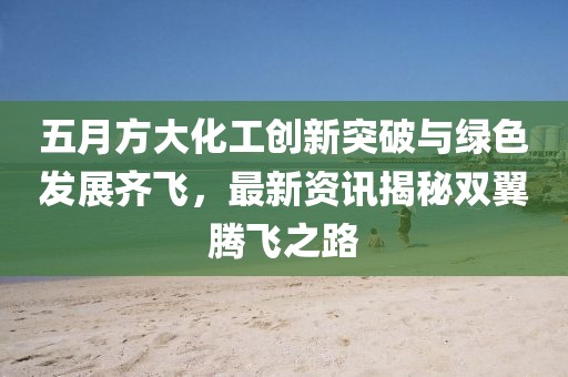 五月方大化工创新突破与绿色发展齐飞，最新资讯揭秘双翼腾飞之路