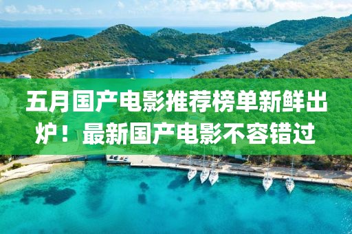 五月国产电影推荐榜单新鲜出炉！最新国产电影不容错过
