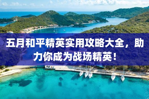五月和平精英实用攻略大全，助力你成为战场精英！