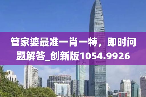 管家婆最准一肖一特，即时问题解答_创新版1054.9926