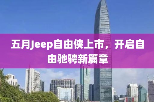五月Jeep自由侠上市，开启自由驰骋新篇章