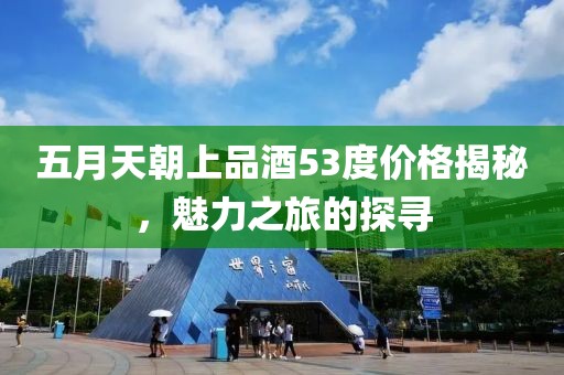 五月天朝上品酒53度价格揭秘，魅力之旅的探寻