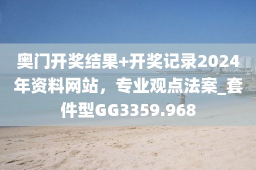 奥门开奖结果+开奖记录2024年资料网站，专业观点法案_套件型GG3359.968