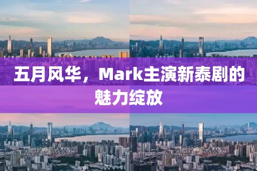 五月风华，Mark主演新泰剧的魅力绽放