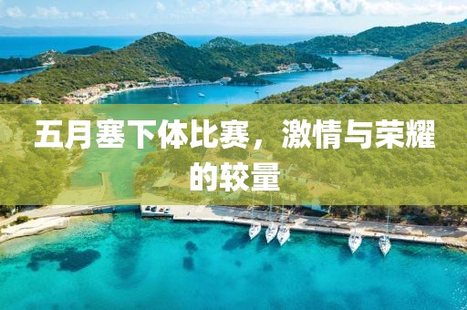 五月塞下体比赛，激情与荣耀的较量