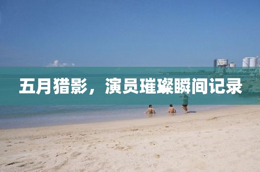 五月猎影，演员璀璨瞬间记录
