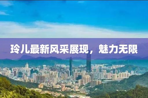 玲儿最新风采展现，魅力无限