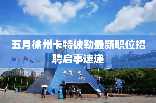 五月徐州卡特彼勒最新职位招聘启事速递