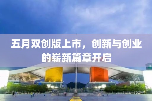 五月双创版上市，创新与创业的崭新篇章开启